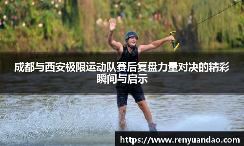 成都与西安极限运动队赛后复盘力量对决的精彩瞬间与启示