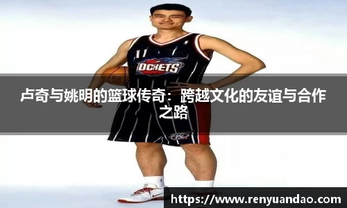 卢奇与姚明的篮球传奇：跨越文化的友谊与合作之路