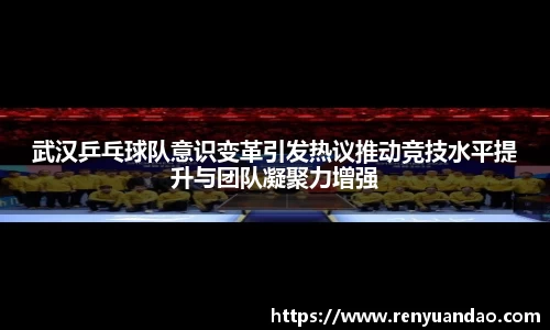 武汉乒乓球队意识变革引发热议推动竞技水平提升与团队凝聚力增强