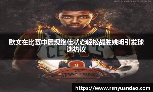 欧文在比赛中展现绝佳状态轻松战胜姚明引发球迷热议