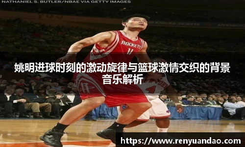 姚明进球时刻的激动旋律与篮球激情交织的背景音乐解析