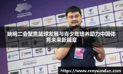 姚明二会聚焦篮球发展与青少年培养助力中国体育未来新篇章