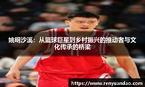 姚明沙溪：从篮球巨星到乡村振兴的推动者与文化传承的桥梁
