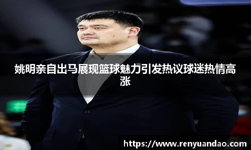 姚明亲自出马展现篮球魅力引发热议球迷热情高涨
