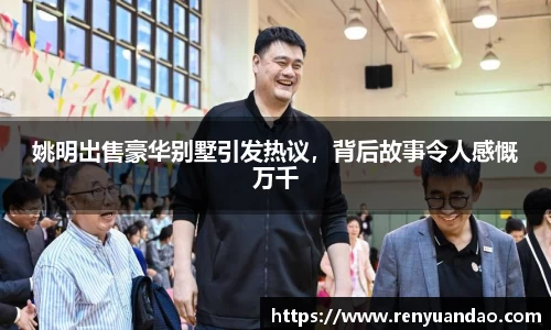 姚明出售豪华别墅引发热议，背后故事令人感慨万千