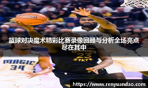篮球对决魔术精彩比赛录像回顾与分析全场亮点尽在其中
