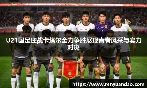 U21国足迎战卡塔尔全力争胜展现青春风采与实力对决