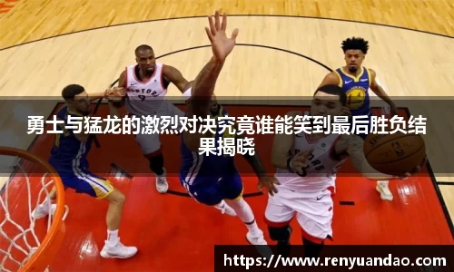 勇士与猛龙的激烈对决究竟谁能笑到最后胜负结果揭晓