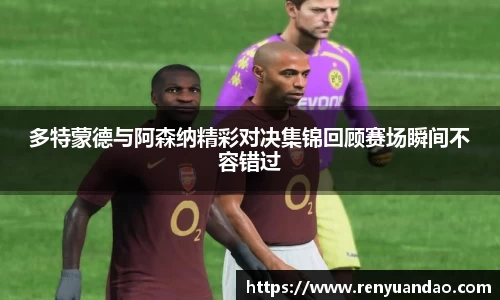 多特蒙德与阿森纳精彩对决集锦回顾赛场瞬间不容错过