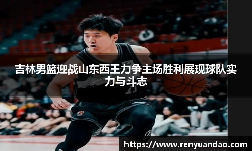 吉林男篮迎战山东西王力争主场胜利展现球队实力与斗志