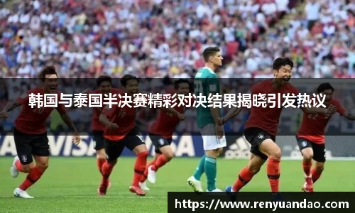 韩国与泰国半决赛精彩对决结果揭晓引发热议
