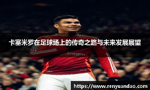 卡塞米罗在足球场上的传奇之路与未来发展展望