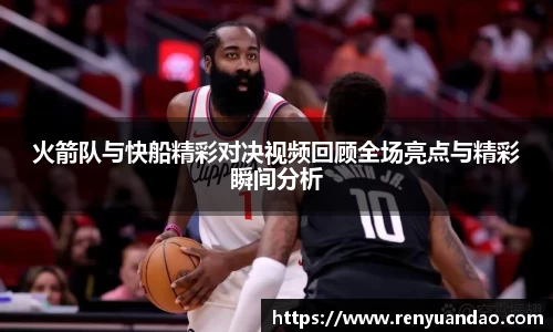 火箭队与快船精彩对决视频回顾全场亮点与精彩瞬间分析