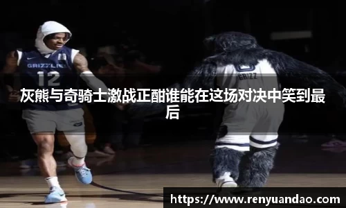 灰熊与奇骑士激战正酣谁能在这场对决中笑到最后