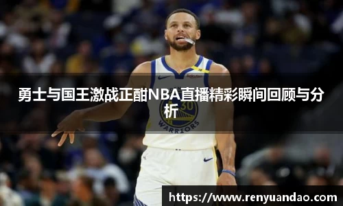 勇士与国王激战正酣NBA直播精彩瞬间回顾与分析