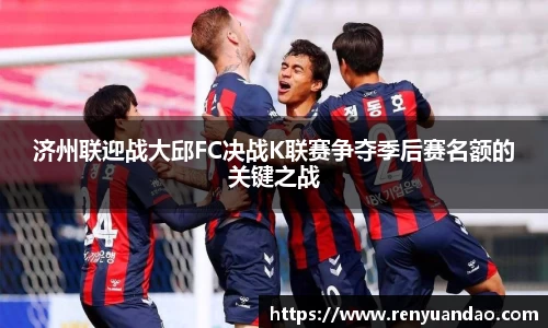 济州联迎战大邱FC决战K联赛争夺季后赛名额的关键之战