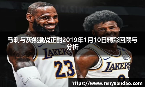 马刺与灰熊激战正酣2019年1月10日精彩回顾与分析