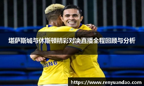 堪萨斯城与休斯顿精彩对决直播全程回顾与分析