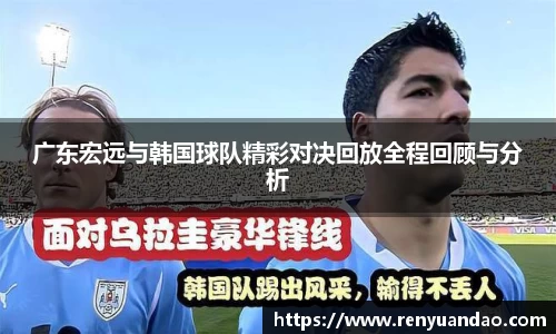 广东宏远与韩国球队精彩对决回放全程回顾与分析