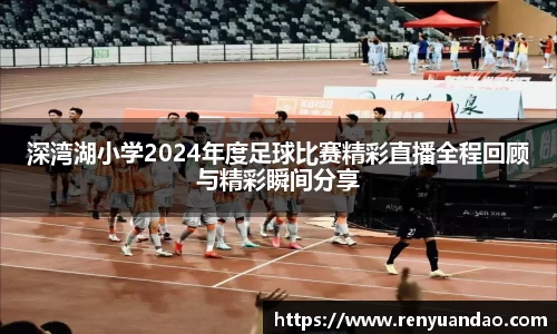 深湾湖小学2024年度足球比赛精彩直播全程回顾与精彩瞬间分享